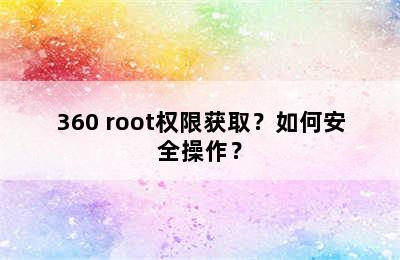 360 root权限获取？如何安全操作？